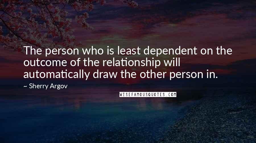 Sherry Argov Quotes: The person who is least dependent on the outcome of the relationship will automatically draw the other person in.