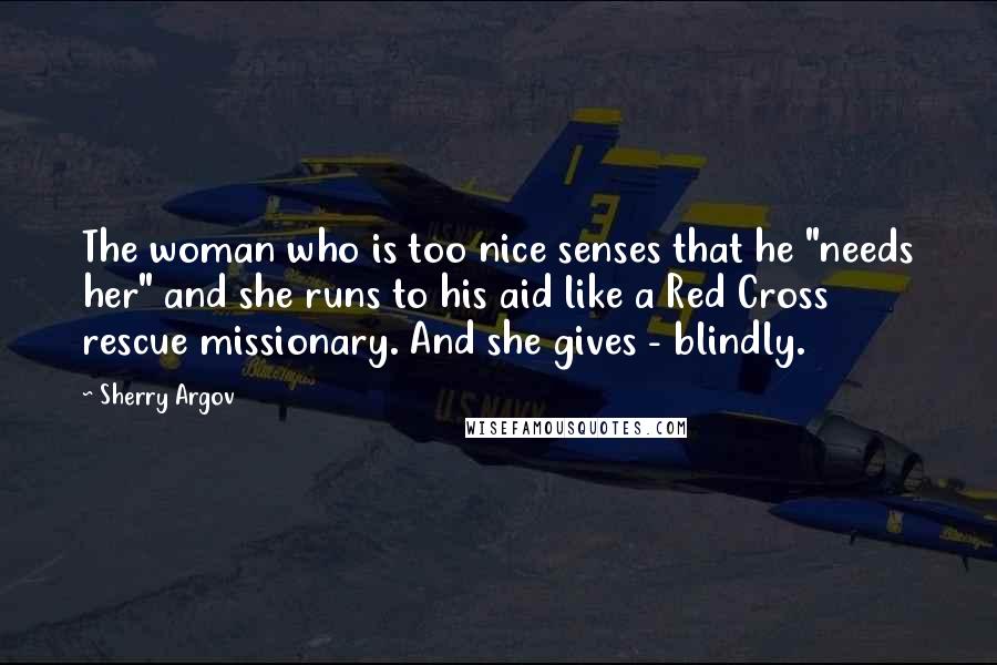 Sherry Argov Quotes: The woman who is too nice senses that he "needs her" and she runs to his aid like a Red Cross rescue missionary. And she gives - blindly.