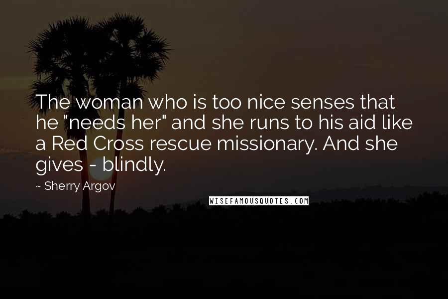 Sherry Argov Quotes: The woman who is too nice senses that he "needs her" and she runs to his aid like a Red Cross rescue missionary. And she gives - blindly.