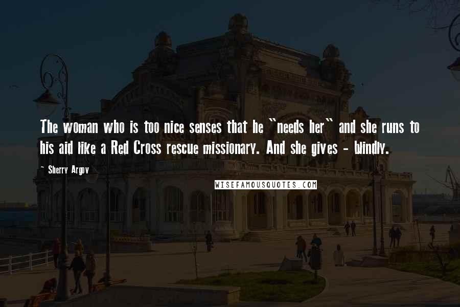 Sherry Argov Quotes: The woman who is too nice senses that he "needs her" and she runs to his aid like a Red Cross rescue missionary. And she gives - blindly.