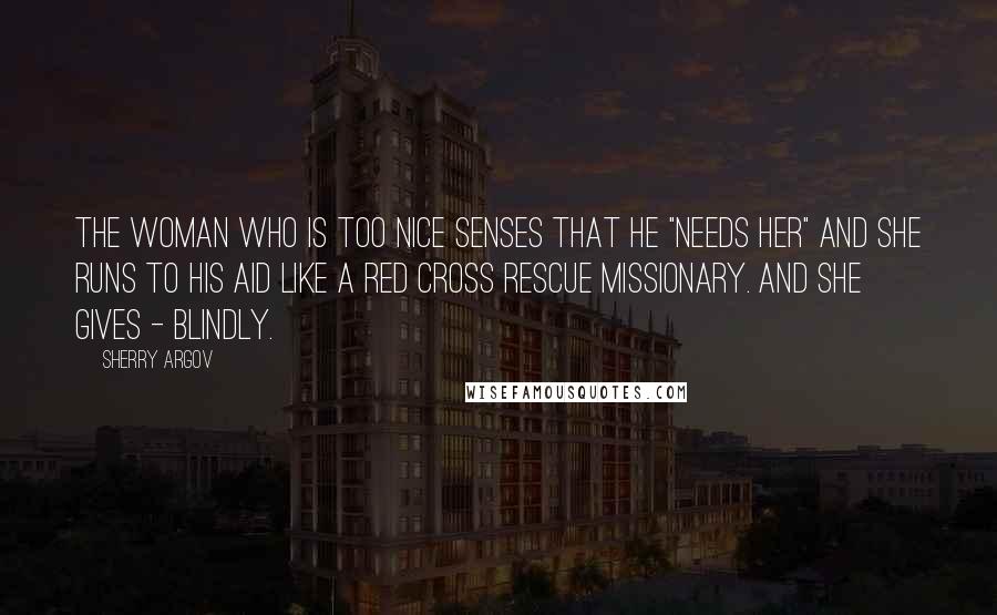 Sherry Argov Quotes: The woman who is too nice senses that he "needs her" and she runs to his aid like a Red Cross rescue missionary. And she gives - blindly.