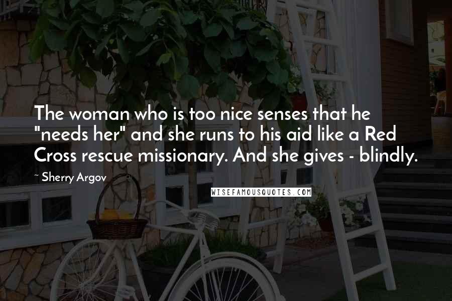 Sherry Argov Quotes: The woman who is too nice senses that he "needs her" and she runs to his aid like a Red Cross rescue missionary. And she gives - blindly.
