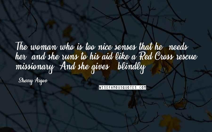 Sherry Argov Quotes: The woman who is too nice senses that he "needs her" and she runs to his aid like a Red Cross rescue missionary. And she gives - blindly.