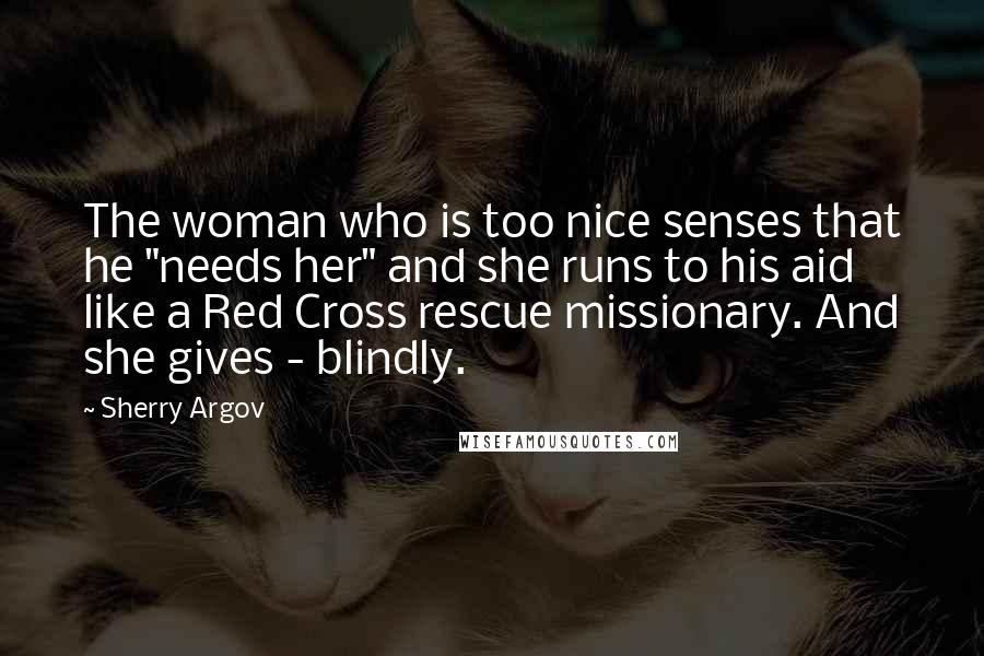 Sherry Argov Quotes: The woman who is too nice senses that he "needs her" and she runs to his aid like a Red Cross rescue missionary. And she gives - blindly.