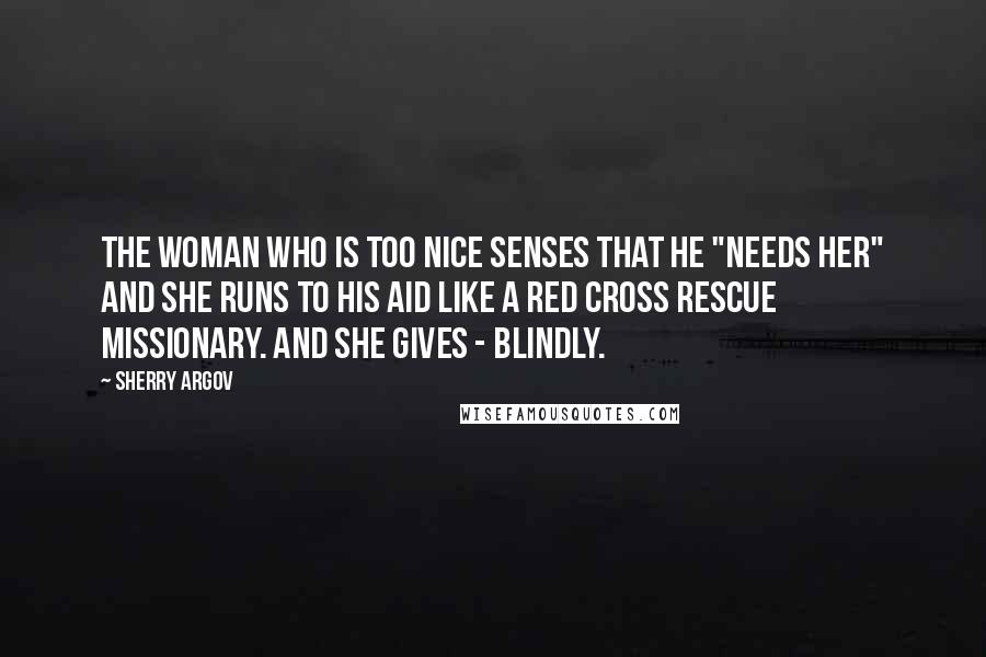 Sherry Argov Quotes: The woman who is too nice senses that he "needs her" and she runs to his aid like a Red Cross rescue missionary. And she gives - blindly.