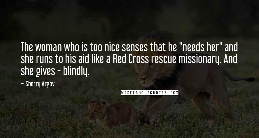 Sherry Argov Quotes: The woman who is too nice senses that he "needs her" and she runs to his aid like a Red Cross rescue missionary. And she gives - blindly.