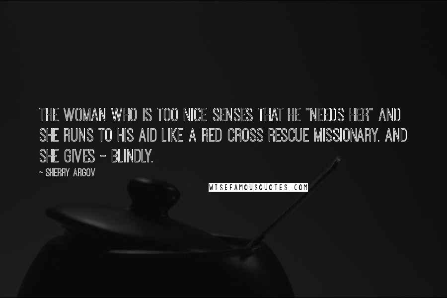 Sherry Argov Quotes: The woman who is too nice senses that he "needs her" and she runs to his aid like a Red Cross rescue missionary. And she gives - blindly.