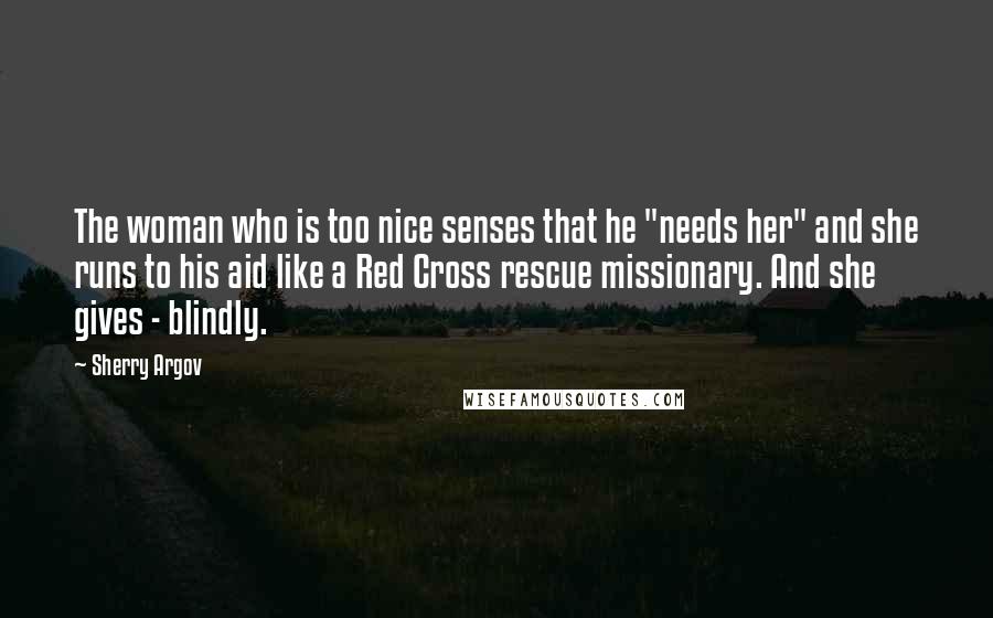 Sherry Argov Quotes: The woman who is too nice senses that he "needs her" and she runs to his aid like a Red Cross rescue missionary. And she gives - blindly.