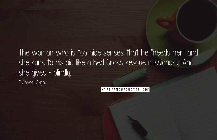 Sherry Argov Quotes: The woman who is too nice senses that he "needs her" and she runs to his aid like a Red Cross rescue missionary. And she gives - blindly.