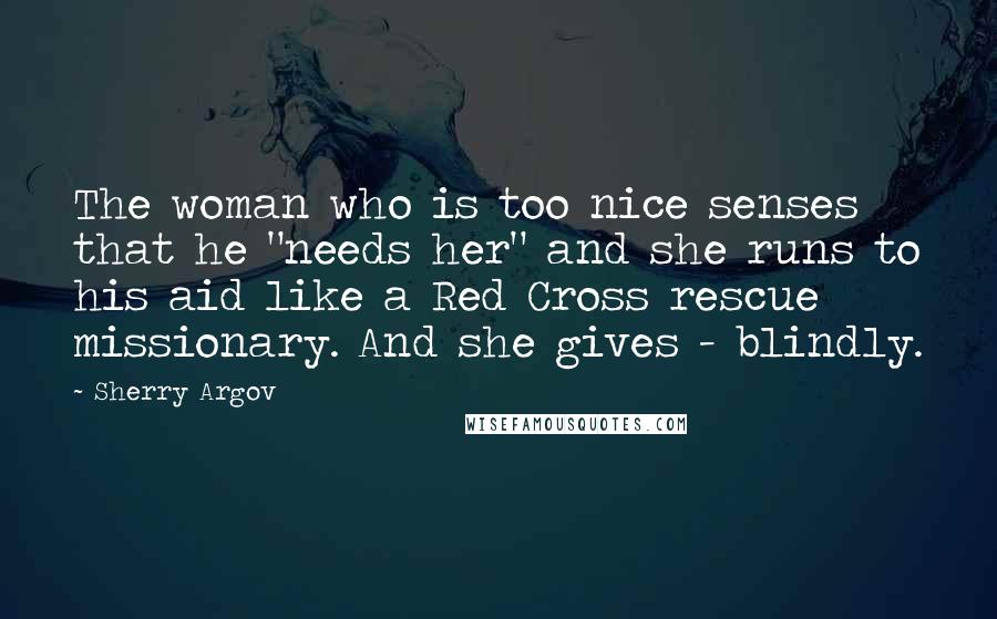Sherry Argov Quotes: The woman who is too nice senses that he "needs her" and she runs to his aid like a Red Cross rescue missionary. And she gives - blindly.