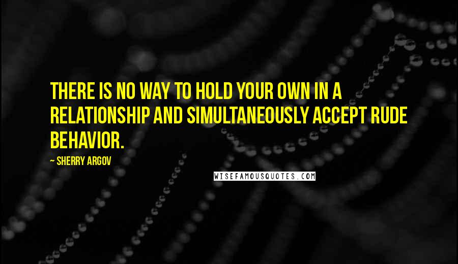 Sherry Argov Quotes: There is no way to hold your own in a relationship and simultaneously accept rude behavior.