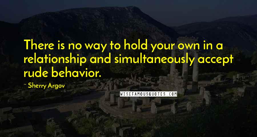 Sherry Argov Quotes: There is no way to hold your own in a relationship and simultaneously accept rude behavior.