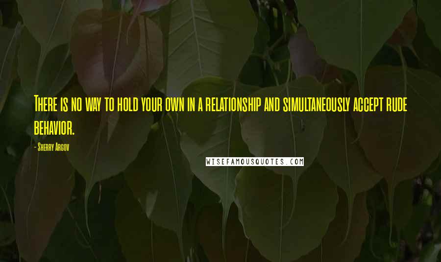 Sherry Argov Quotes: There is no way to hold your own in a relationship and simultaneously accept rude behavior.