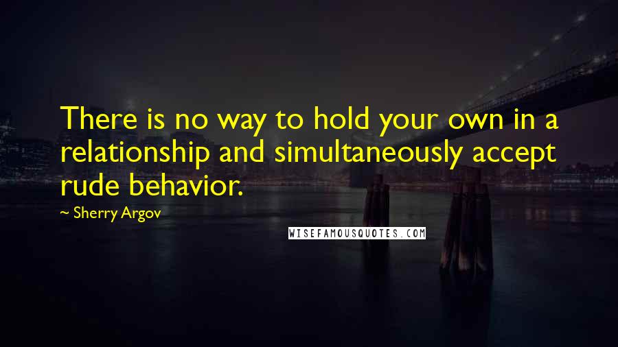Sherry Argov Quotes: There is no way to hold your own in a relationship and simultaneously accept rude behavior.