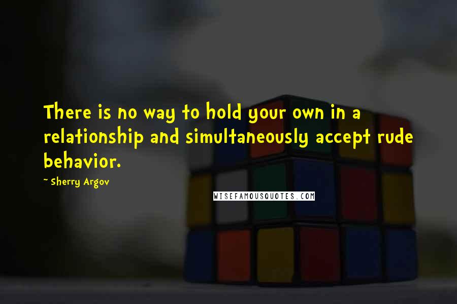 Sherry Argov Quotes: There is no way to hold your own in a relationship and simultaneously accept rude behavior.