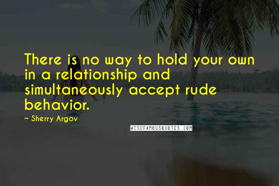 Sherry Argov Quotes: There is no way to hold your own in a relationship and simultaneously accept rude behavior.