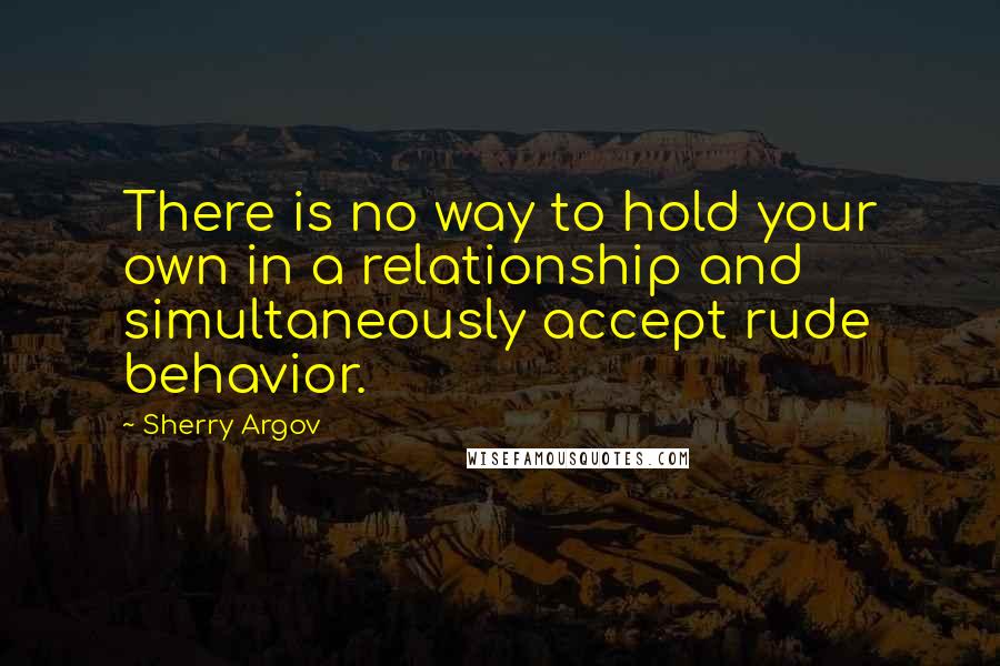 Sherry Argov Quotes: There is no way to hold your own in a relationship and simultaneously accept rude behavior.