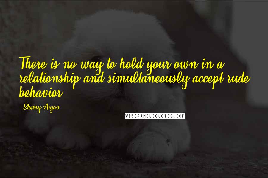 Sherry Argov Quotes: There is no way to hold your own in a relationship and simultaneously accept rude behavior.