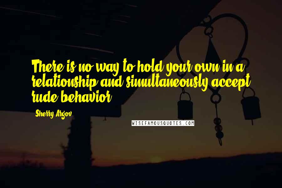 Sherry Argov Quotes: There is no way to hold your own in a relationship and simultaneously accept rude behavior.