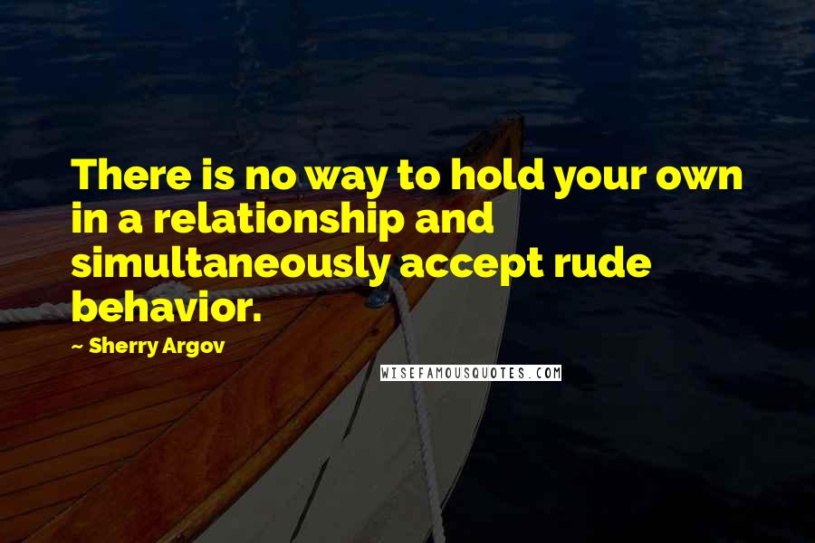 Sherry Argov Quotes: There is no way to hold your own in a relationship and simultaneously accept rude behavior.