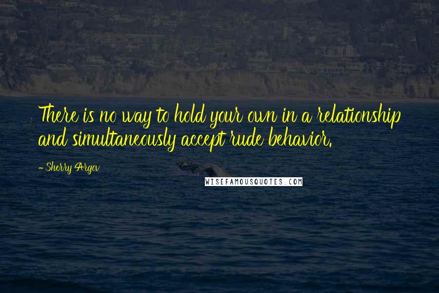 Sherry Argov Quotes: There is no way to hold your own in a relationship and simultaneously accept rude behavior.