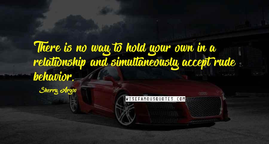 Sherry Argov Quotes: There is no way to hold your own in a relationship and simultaneously accept rude behavior.