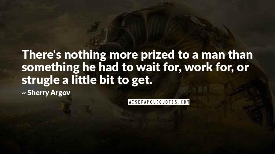 Sherry Argov Quotes: There's nothing more prized to a man than something he had to wait for, work for, or strugle a little bit to get.