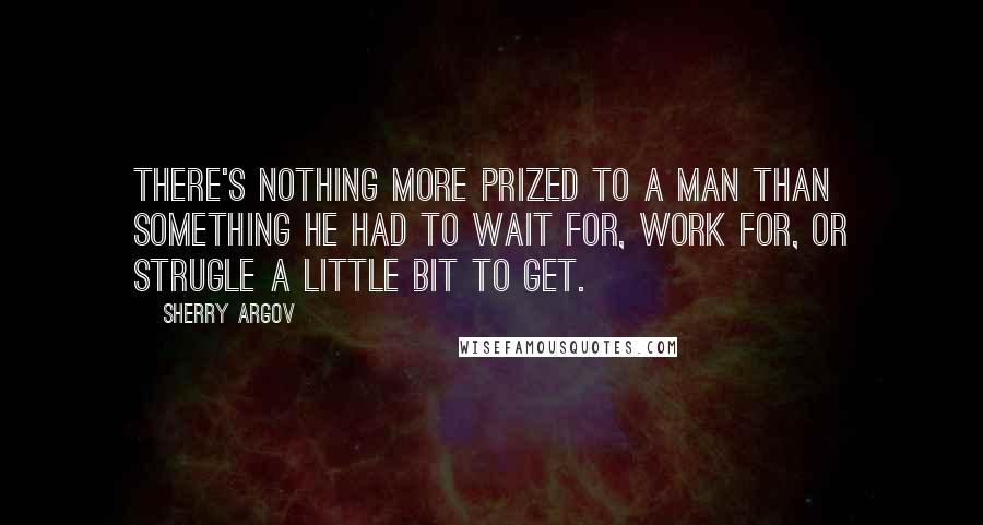 Sherry Argov Quotes: There's nothing more prized to a man than something he had to wait for, work for, or strugle a little bit to get.