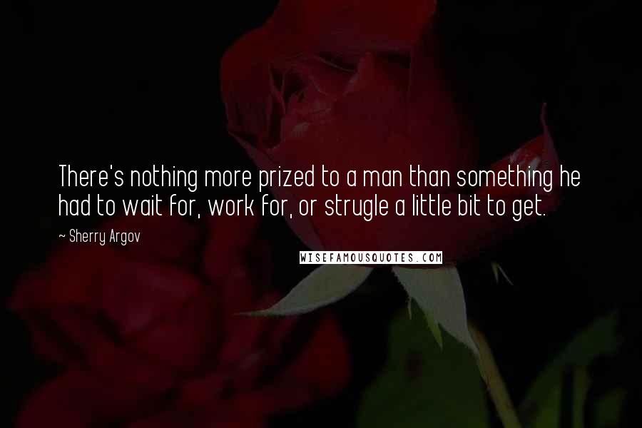 Sherry Argov Quotes: There's nothing more prized to a man than something he had to wait for, work for, or strugle a little bit to get.