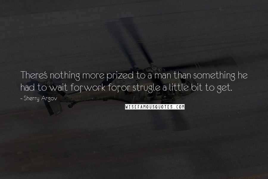 Sherry Argov Quotes: There's nothing more prized to a man than something he had to wait for, work for, or strugle a little bit to get.