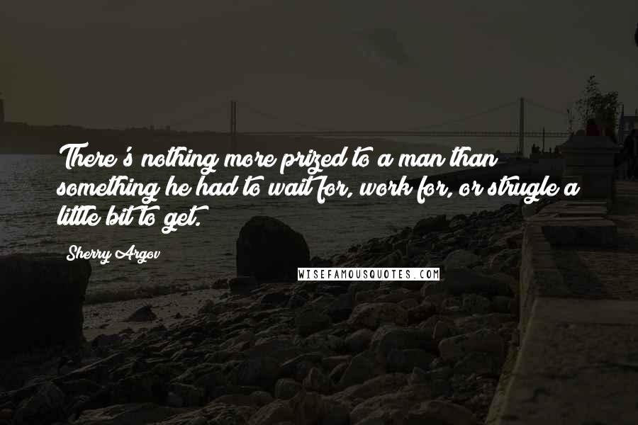 Sherry Argov Quotes: There's nothing more prized to a man than something he had to wait for, work for, or strugle a little bit to get.