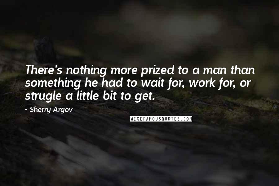 Sherry Argov Quotes: There's nothing more prized to a man than something he had to wait for, work for, or strugle a little bit to get.