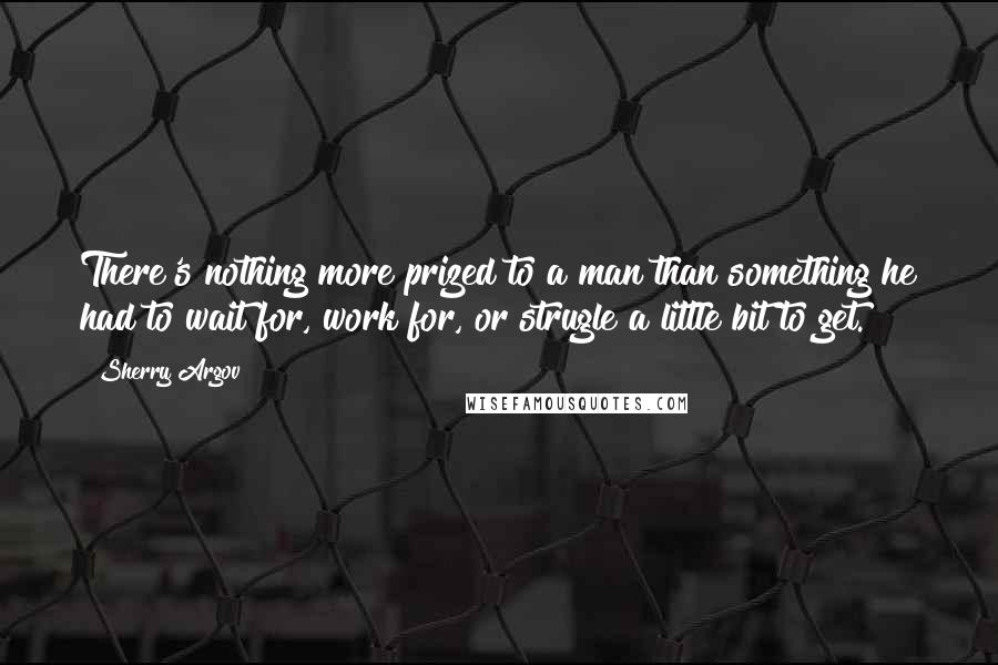 Sherry Argov Quotes: There's nothing more prized to a man than something he had to wait for, work for, or strugle a little bit to get.