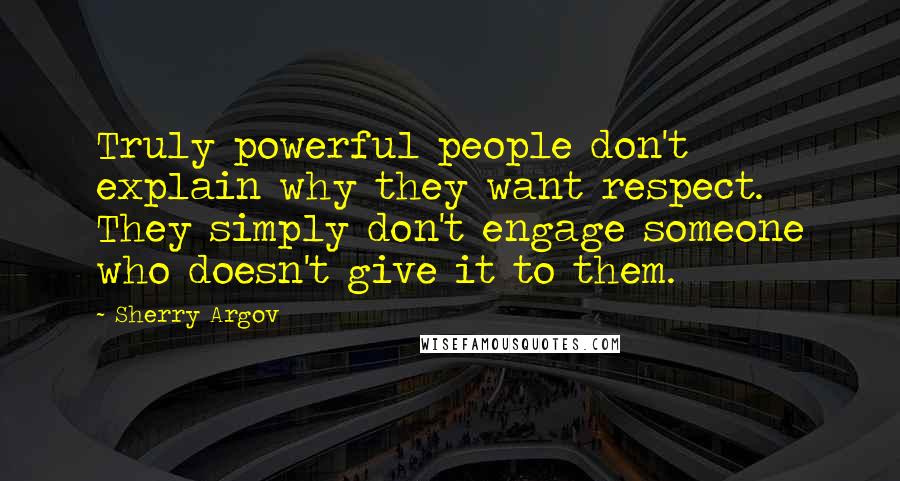 Sherry Argov Quotes: Truly powerful people don't explain why they want respect. They simply don't engage someone who doesn't give it to them.