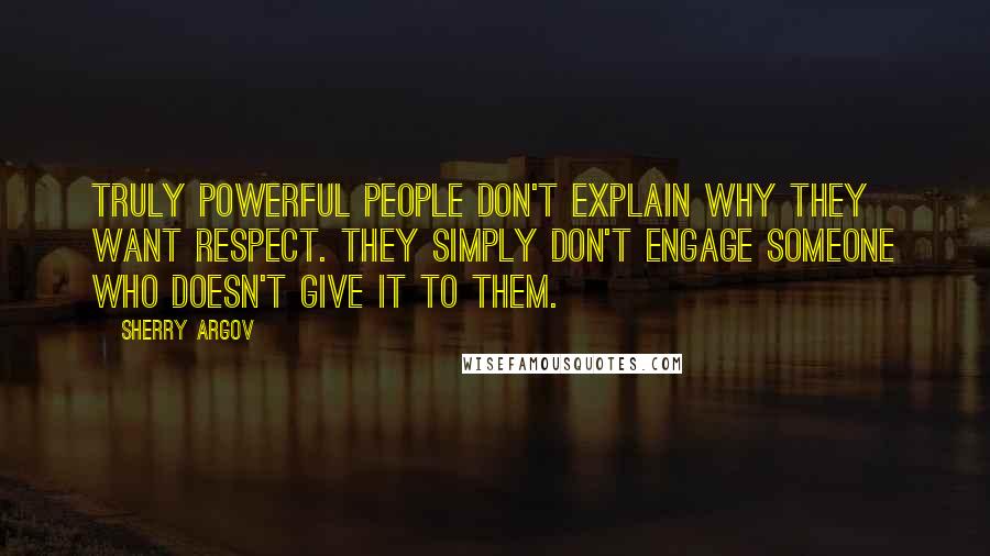 Sherry Argov Quotes: Truly powerful people don't explain why they want respect. They simply don't engage someone who doesn't give it to them.