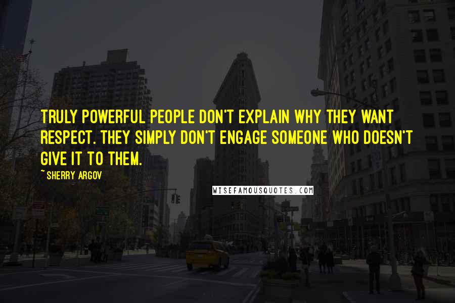 Sherry Argov Quotes: Truly powerful people don't explain why they want respect. They simply don't engage someone who doesn't give it to them.