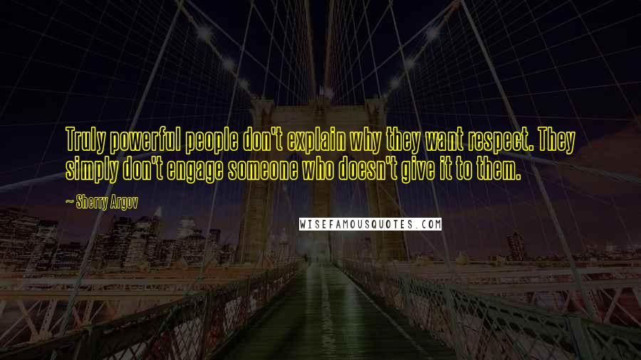 Sherry Argov Quotes: Truly powerful people don't explain why they want respect. They simply don't engage someone who doesn't give it to them.