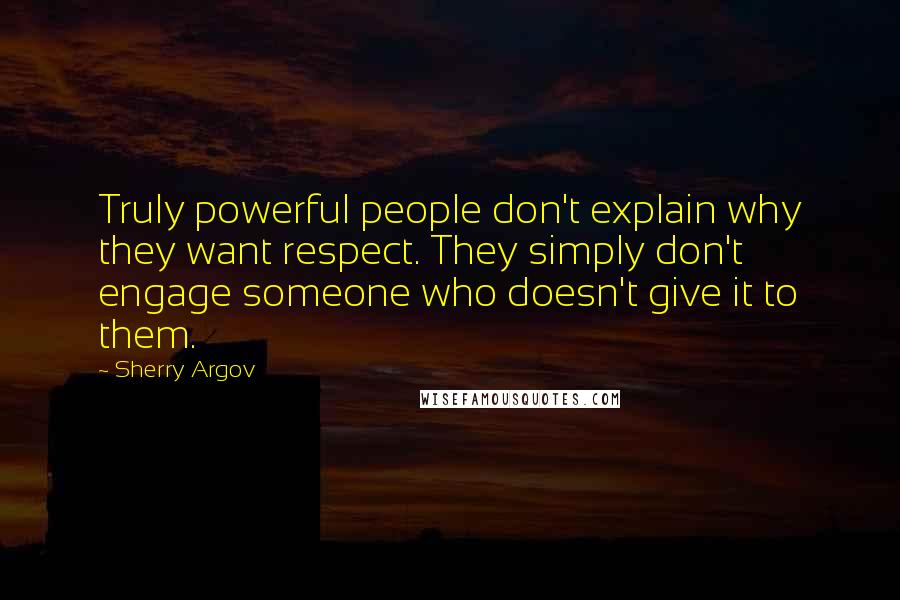 Sherry Argov Quotes: Truly powerful people don't explain why they want respect. They simply don't engage someone who doesn't give it to them.