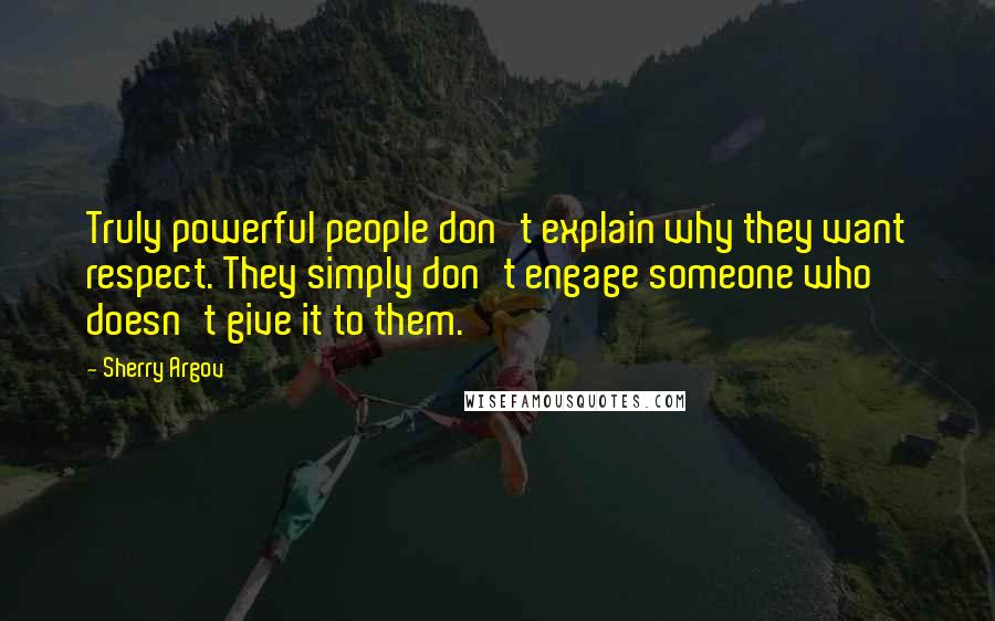 Sherry Argov Quotes: Truly powerful people don't explain why they want respect. They simply don't engage someone who doesn't give it to them.