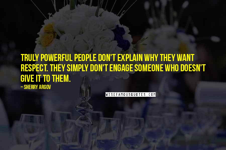 Sherry Argov Quotes: Truly powerful people don't explain why they want respect. They simply don't engage someone who doesn't give it to them.