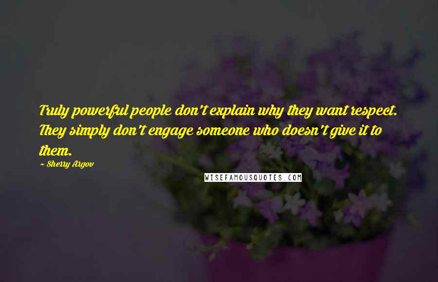 Sherry Argov Quotes: Truly powerful people don't explain why they want respect. They simply don't engage someone who doesn't give it to them.