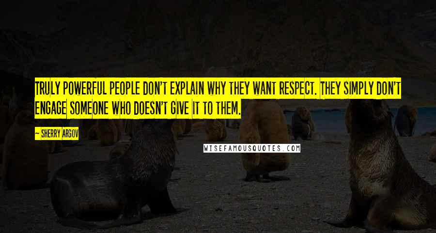 Sherry Argov Quotes: Truly powerful people don't explain why they want respect. They simply don't engage someone who doesn't give it to them.