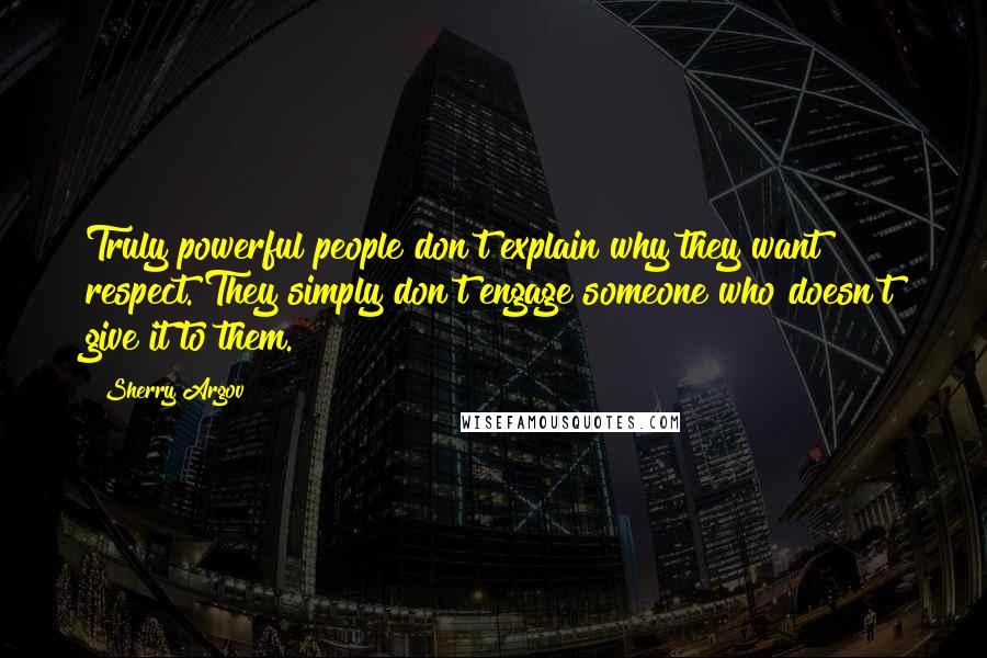 Sherry Argov Quotes: Truly powerful people don't explain why they want respect. They simply don't engage someone who doesn't give it to them.