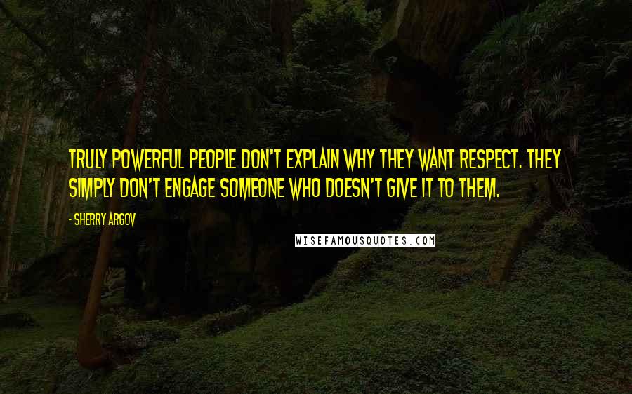 Sherry Argov Quotes: Truly powerful people don't explain why they want respect. They simply don't engage someone who doesn't give it to them.