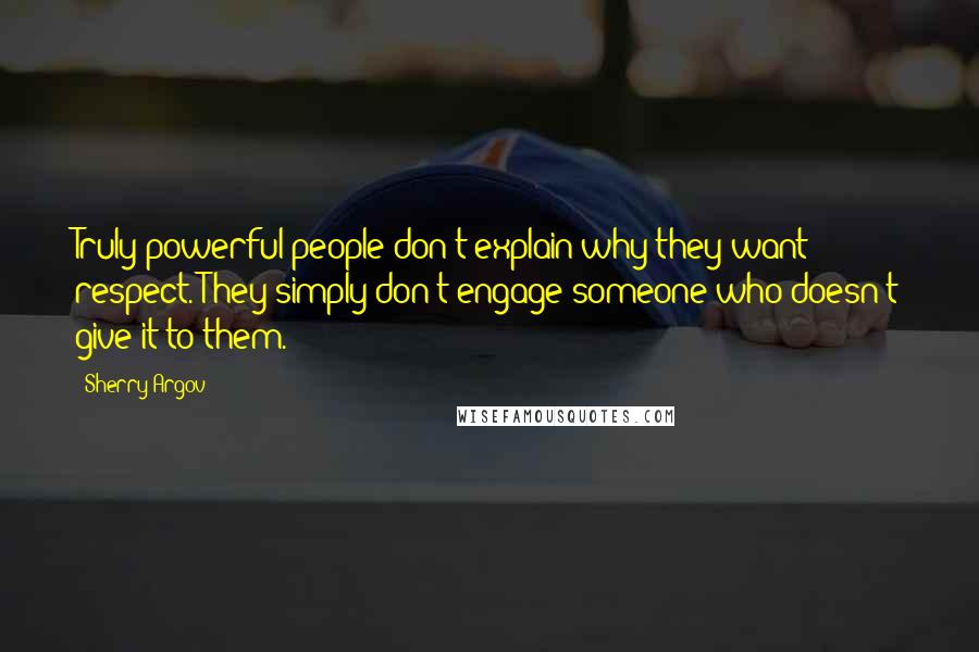 Sherry Argov Quotes: Truly powerful people don't explain why they want respect. They simply don't engage someone who doesn't give it to them.