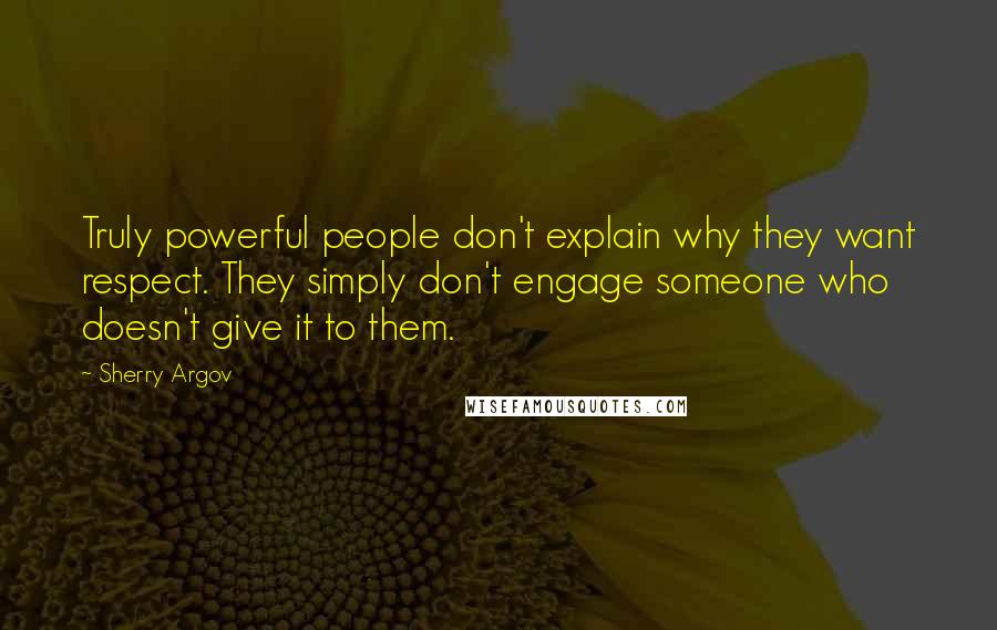 Sherry Argov Quotes: Truly powerful people don't explain why they want respect. They simply don't engage someone who doesn't give it to them.