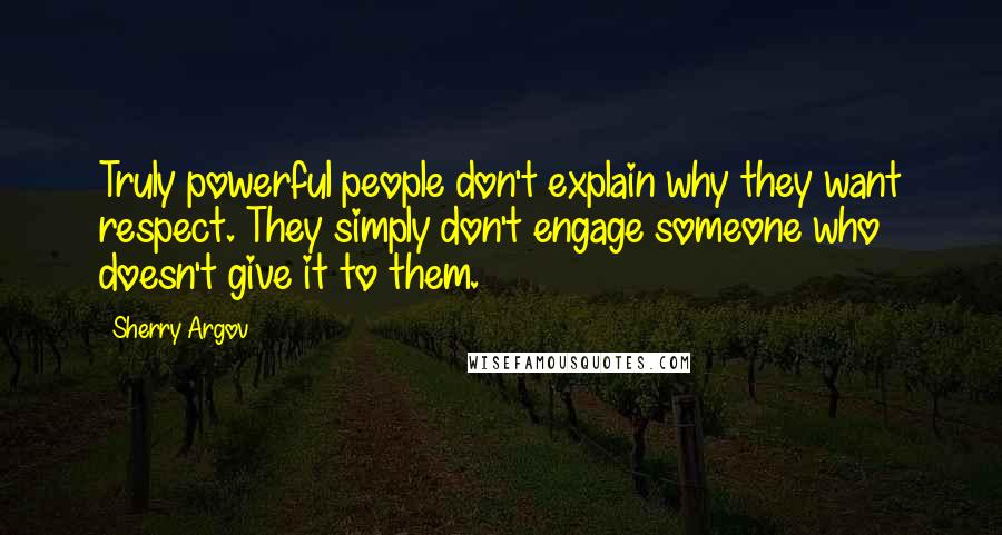 Sherry Argov Quotes: Truly powerful people don't explain why they want respect. They simply don't engage someone who doesn't give it to them.