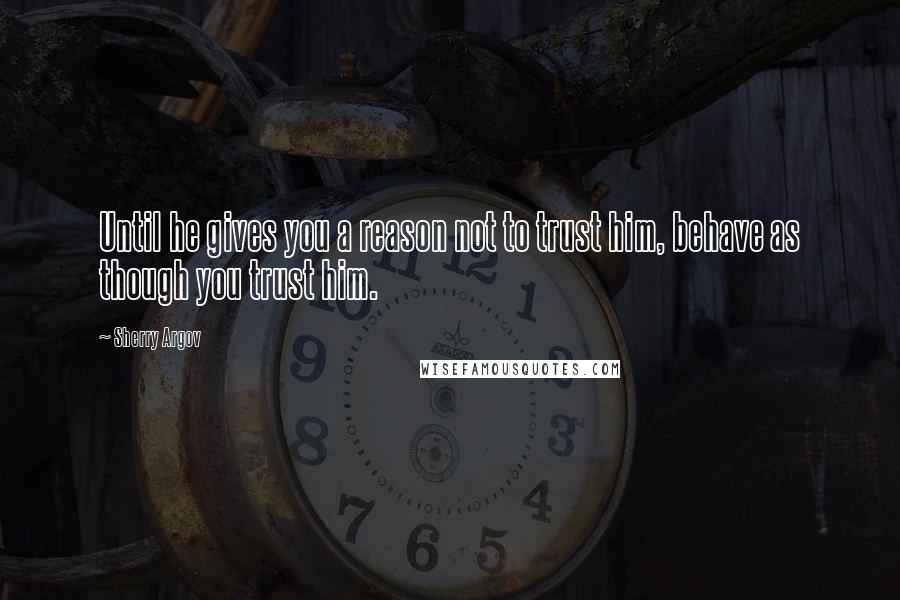 Sherry Argov Quotes: Until he gives you a reason not to trust him, behave as though you trust him.