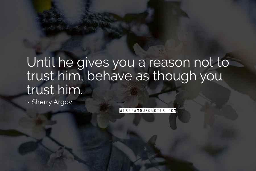 Sherry Argov Quotes: Until he gives you a reason not to trust him, behave as though you trust him.