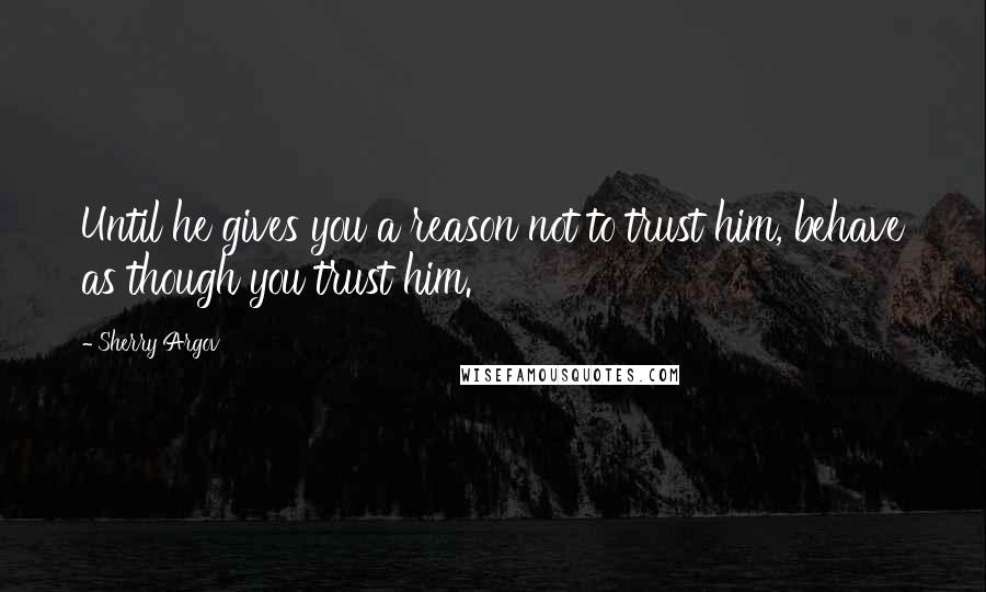 Sherry Argov Quotes: Until he gives you a reason not to trust him, behave as though you trust him.